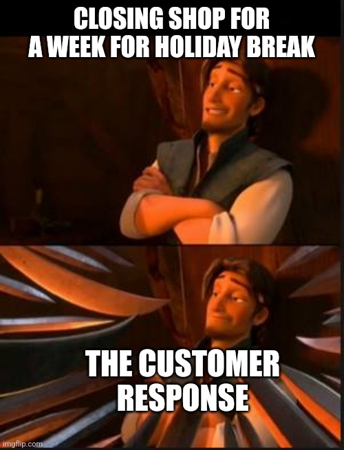 Screw customers sometimes | CLOSING SHOP FOR A WEEK FOR HOLIDAY BREAK; THE CUSTOMER RESPONSE | image tagged in tangled 2,customers,holidays | made w/ Imgflip meme maker