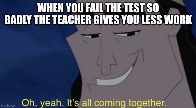 The perfect plan | WHEN YOU FAIL THE TEST SO BADLY THE TEACHER GIVES YOU LESS WORK | image tagged in it's all coming together | made w/ Imgflip meme maker