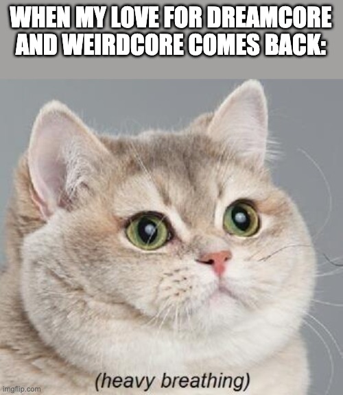 I love it just...eh heh | WHEN MY LOVE FOR DREAMCORE AND WEIRDCORE COMES BACK: | image tagged in memes,heavy breathing cat,yes | made w/ Imgflip meme maker