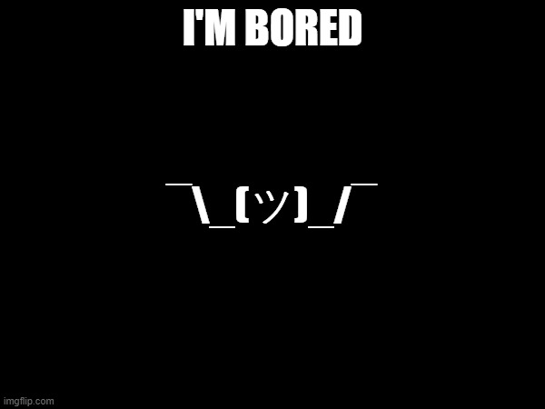 I'm bored | I'M BORED; ¯\_(ツ)_/¯ | image tagged in bored,bored of this crap,boredom | made w/ Imgflip meme maker