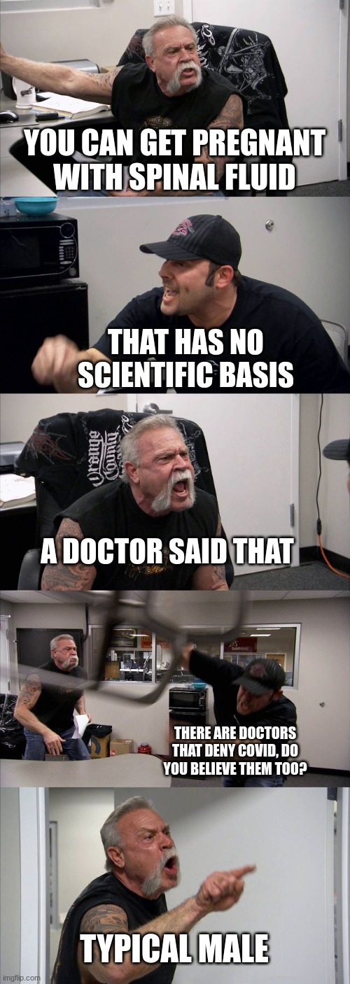 LOL | YOU CAN GET PREGNANT WITH SPINAL FLUID; THAT HAS NO SCIENTIFIC BASIS; A DOCTOR SAID THAT; THERE ARE DOCTORS THAT DENY COVID, DO YOU BELIEVE THEM TOO? TYPICAL MALE | image tagged in memes,american chopper argument,health memes | made w/ Imgflip meme maker