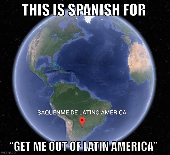 So I was derping around on Google Earth and found this… | THIS IS SPANISH FOR; “GET ME OUT OF LATIN AMERICA” | image tagged in google earth | made w/ Imgflip meme maker