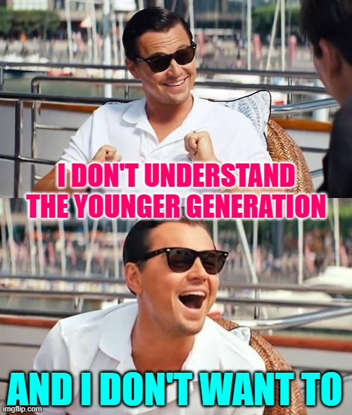 Younger Generation LOL | I DON'T UNDERSTAND THE YOUNGER GENERATION; AND I DON'T WANT TO | image tagged in memes,leonardo dicaprio wolf of wall street,millennials,funny memes,so true,growing older | made w/ Imgflip meme maker