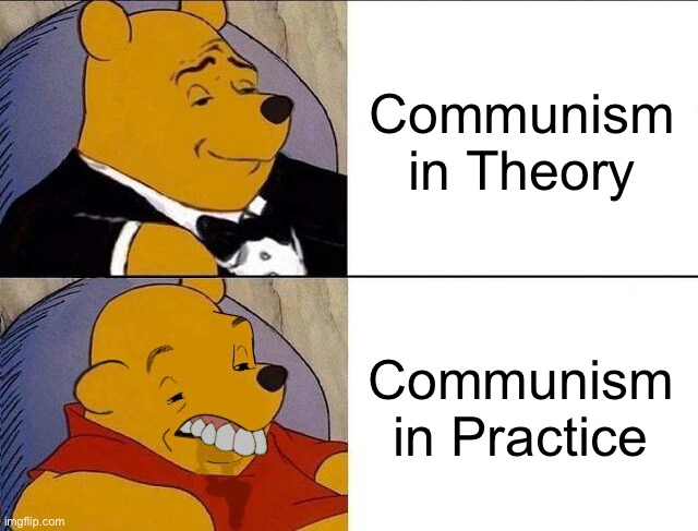 Tuxedo Winnie the Pooh grossed reverse | Communism in Theory; Communism in Practice | image tagged in tuxedo winnie the pooh grossed reverse,memes,tuxedo winnie the pooh,best better blurst,communism,communist | made w/ Imgflip meme maker