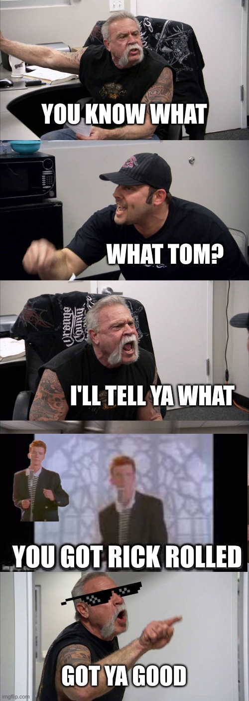 NO WAY | YOU KNOW WHAT; WHAT TOM? I'LL TELL YA WHAT; YOU GOT RICK ROLLED; GOT YA GOOD | image tagged in dank memes,rick astley | made w/ Imgflip meme maker