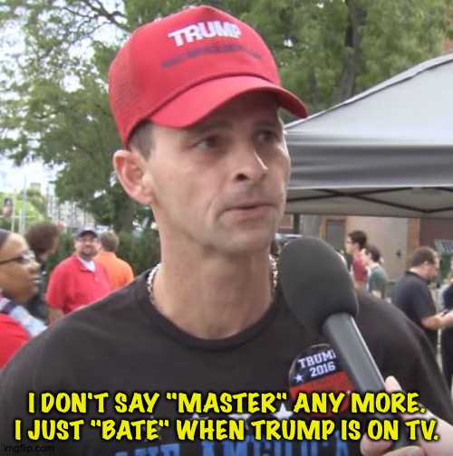 Trump supporter | I DON'T SAY "MASTER" ANY MORE.
I JUST "BATE" WHEN TRUMP IS ON TV. | image tagged in trump supporter | made w/ Imgflip meme maker