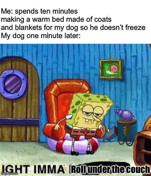 Spongebob Ight Imma Head Out | Me: spends ten minutes making a warm bed made of coats and blankets for my dog so he doesn’t freeze
My dog one minute later:; Roll under the couch | image tagged in memes,spongebob ight imma head out | made w/ Imgflip meme maker