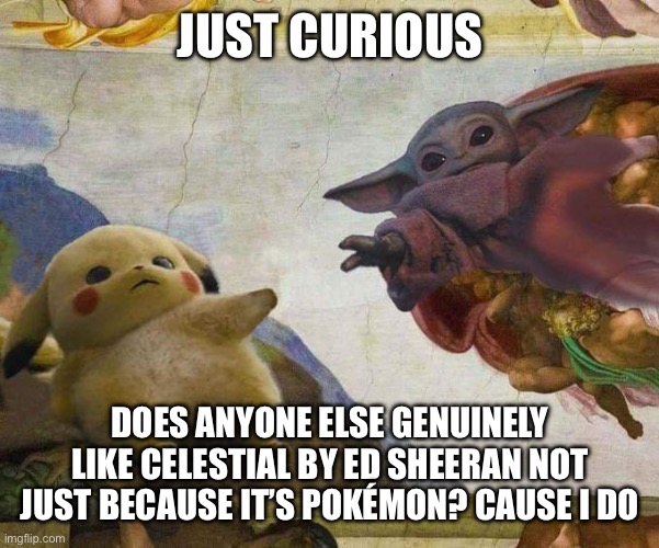 For the idiots who don’t know, celestial is a song Ed Sheeran made with Pokémon. | JUST CURIOUS; DOES ANYONE ELSE GENUINELY LIKE CELESTIAL BY ED SHEERAN NOT JUST BECAUSE IT’S POKÉMON? CAUSE I DO | image tagged in pikachu and baby yoda | made w/ Imgflip meme maker