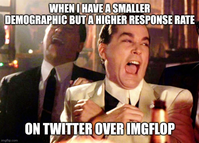 Good Fellas Hilarious | WHEN I HAVE A SMALLER DEMOGRAPHIC BUT A HIGHER RESPONSE RATE; ON TWITTER OVER IMGFLOP | image tagged in memes,good fellas hilarious | made w/ Imgflip meme maker
