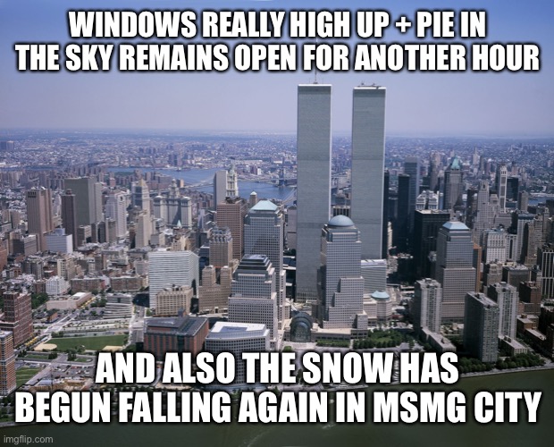 Twin towers | WINDOWS REALLY HIGH UP + PIE IN THE SKY REMAINS OPEN FOR ANOTHER HOUR; AND ALSO THE SNOW HAS BEGUN FALLING AGAIN IN MSMG CITY | image tagged in twin towers | made w/ Imgflip meme maker