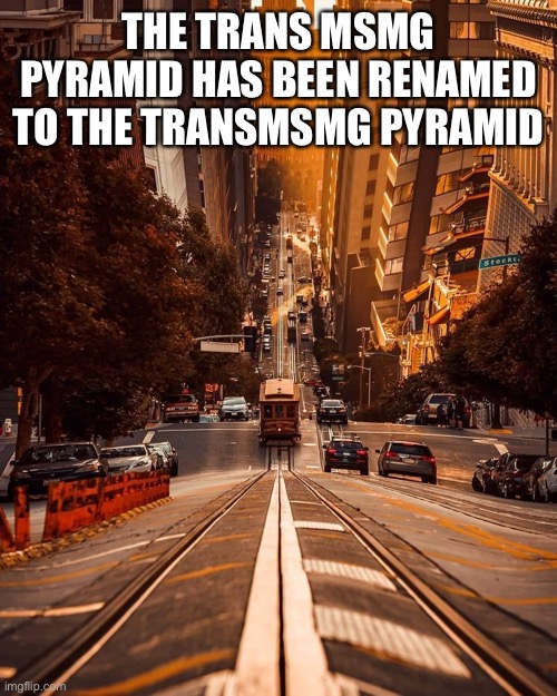 San Francisco trolley | THE TRANS MSMG PYRAMID HAS BEEN RENAMED TO THE TRANSMSMG PYRAMID | image tagged in san francisco trolley | made w/ Imgflip meme maker