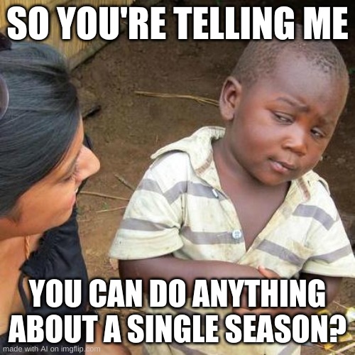 Third World Skeptical Kid Meme | SO YOU'RE TELLING ME; YOU CAN DO ANYTHING ABOUT A SINGLE SEASON? | image tagged in memes,third world skeptical kid | made w/ Imgflip meme maker