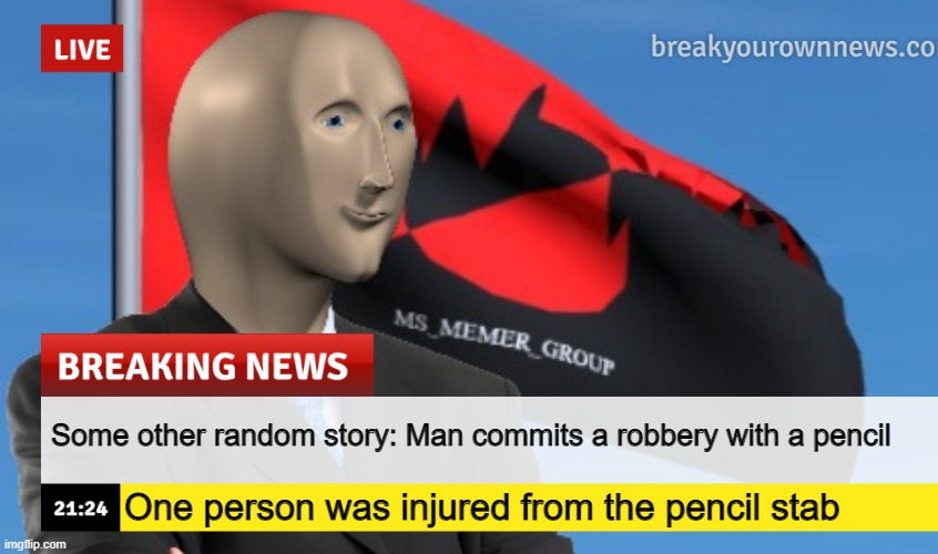 bob probably | Some other random story: Man commits a robbery with a pencil; One person was injured from the pencil stab | image tagged in msmg news december 2022 edition | made w/ Imgflip meme maker