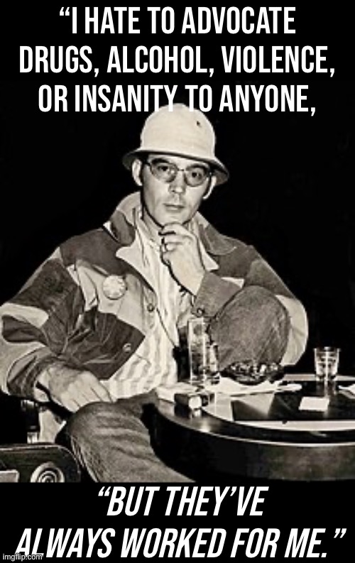 bruh | “I HATE TO ADVOCATE DRUGS, ALCOHOL, VIOLENCE, OR INSANITY TO ANYONE, “BUT THEY’VE ALWAYS WORKED FOR ME.” | image tagged in hunter s thompson | made w/ Imgflip meme maker