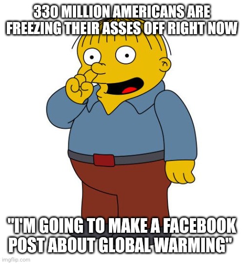 Ralph Wiggums Picking Nose | 330 MILLION AMERICANS ARE FREEZING THEIR ASSES OFF RIGHT NOW; "I'M GOING TO MAKE A FACEBOOK POST ABOUT GLOBAL WARMING" | image tagged in ralph wiggums picking nose | made w/ Imgflip meme maker