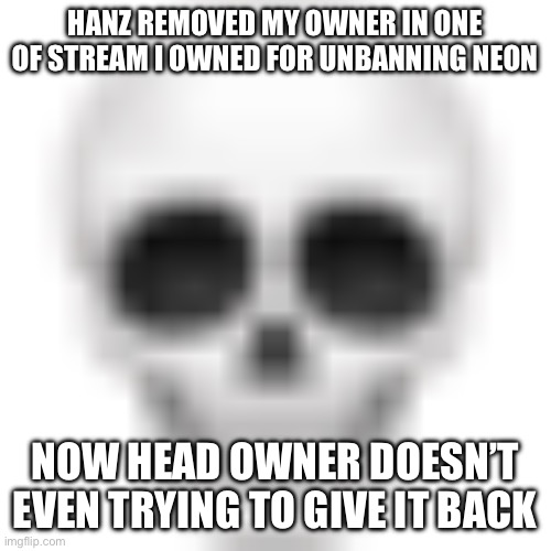 Skull emoji | HANZ REMOVED MY OWNER IN ONE OF STREAM I OWNED FOR UNBANNING NEON; NOW HEAD OWNER DOESN’T EVEN TRYING TO GIVE IT BACK | image tagged in skull emoji | made w/ Imgflip meme maker