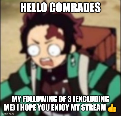 confused... | HELLO COMRADES; MY FOLLOWING OF 3 (EXCLUDING ME) I HOPE YOU ENJOY MY STREAM 👍 | image tagged in demon slayer,ok,why are you reading the tags | made w/ Imgflip meme maker