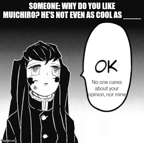 demon slayer ok | SOMEONE: WHY DO YOU LIKE MUICHIRO? HE'S NOT EVEN AS COOL AS ____; No one cares about your opinion, nor mine | image tagged in demon slayer ok | made w/ Imgflip meme maker