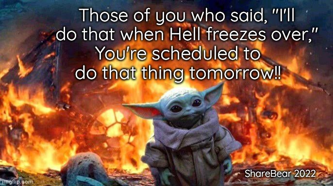 Baby Yoda | You're scheduled to
 do that thing tomorrow!! Those of you who said, "I'll do that when Hell freezes over,"; ShareBear 2022 | image tagged in baby yoda | made w/ Imgflip meme maker