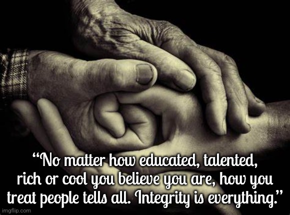 Integrity | “No matter how educated, talented, rich or cool you believe you are, how you treat people tells all. Integrity is everything.” | image tagged in love,caring | made w/ Imgflip meme maker