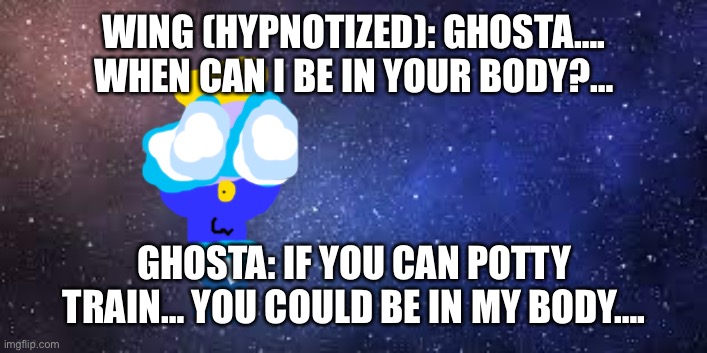 Baby Hypnotized Wing and Ghosta. | WING (HYPNOTIZED): GHOSTA…. WHEN CAN I BE IN YOUR BODY?…; GHOSTA: IF YOU CAN POTTY TRAIN… YOU COULD BE IN MY BODY…. | image tagged in starscape,baby | made w/ Imgflip meme maker