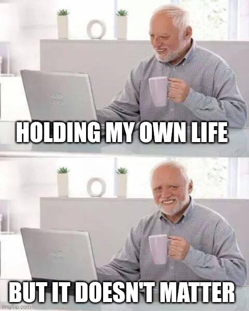 I'm holding my own life | HOLDING MY OWN LIFE; BUT IT DOESN'T MATTER | image tagged in memes,hide the pain harold | made w/ Imgflip meme maker