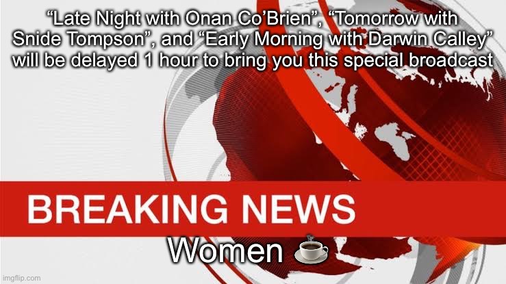 BBC breaking news | “Late Night with Onan Co’Brien”, “Tomorrow with Snide Tompson”, and “Early Morning with Darwin Calley” will be delayed 1 hour to bring you this special broadcast; Women ☕️ | image tagged in bbc breaking news | made w/ Imgflip meme maker