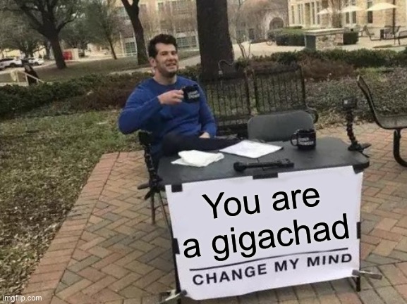 Change My Mind Meme | You are a gigachad | image tagged in memes,change my mind | made w/ Imgflip meme maker