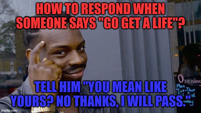 roll safe think about it | HOW TO RESPOND WHEN SOMEONE SAYS "GO GET A LIFE"? TELL HIM "YOU MEAN LIKE YOURS? NO THANKS, I WILL PASS." | image tagged in memes,roll safe think about it | made w/ Imgflip meme maker