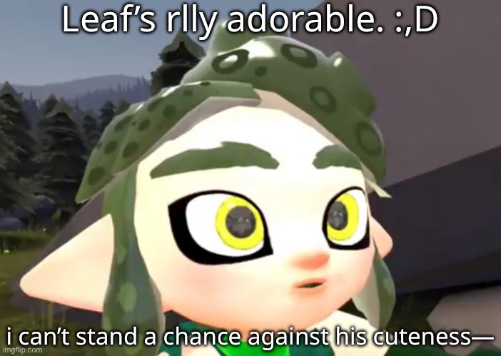 he’s just.. adorable af | Leaf’s rlly adorable. :,D; i can’t stand a chance against his cuteness— | made w/ Imgflip meme maker