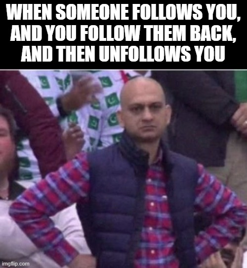 Upset |  WHEN SOMEONE FOLLOWS YOU,
AND YOU FOLLOW THEM BACK,
AND THEN UNFOLLOWS YOU | image tagged in upset | made w/ Imgflip meme maker