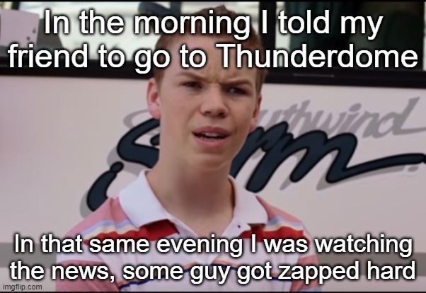 l | In the morning I told my friend to go to Thunderdome; In that same evening I was watching the news, some guy got zapped hard | image tagged in you guys are getting paid | made w/ Imgflip meme maker