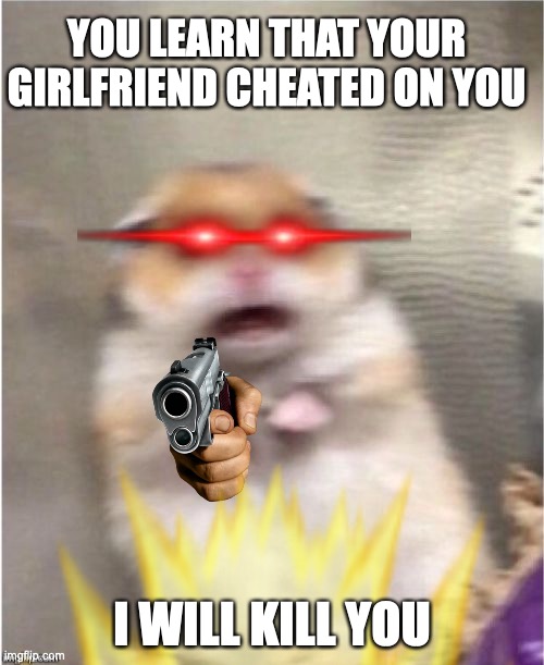 YOU LEARN THAT YOUR GIRLFRIEND CHEATED ON YOU; I WILL KILL YOU | made w/ Imgflip meme maker