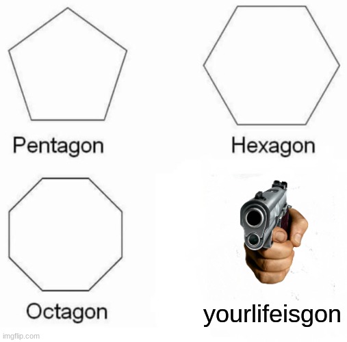 the gons | yourlifeisgon | image tagged in memes,pentagon hexagon octagon | made w/ Imgflip meme maker