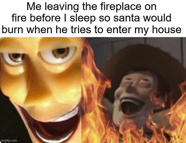 do you guys believe santa exists? | Me leaving the fireplace on fire before I sleep so santa would burn when he tries to enter my house | image tagged in evil woody,memes,meme,funny,funny memes,funny meme | made w/ Imgflip meme maker