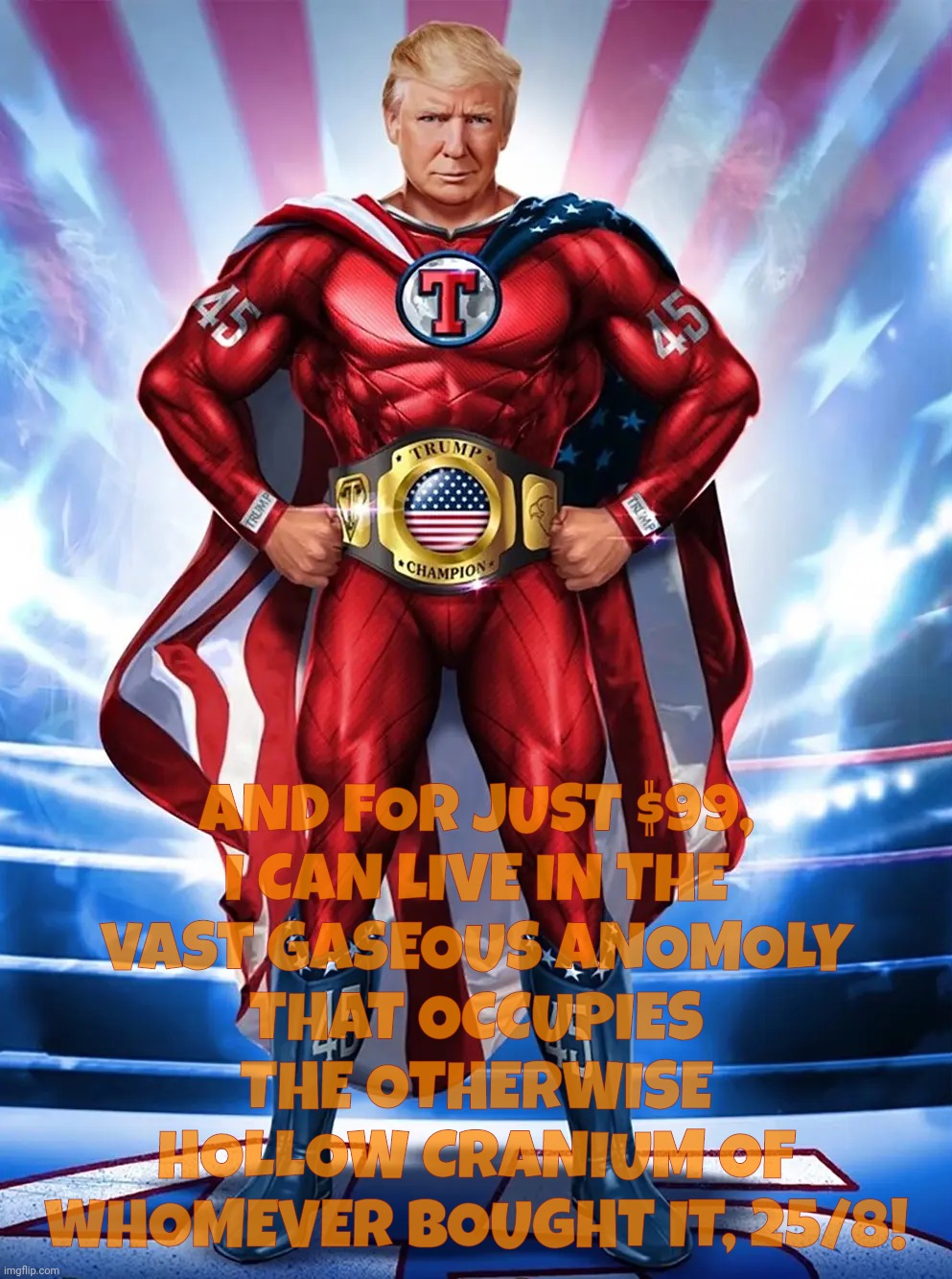 Trump NFT superhero | AND FOR JUST $99,
I CAN LIVE IN THE
VAST GASEOUS ANOMOLY
THAT OCCUPIES THE OTHERWISE HOLLOW CRANIUM OF WHOMEVER BOUGHT IT, 25/8! | image tagged in trump nft superhero | made w/ Imgflip meme maker