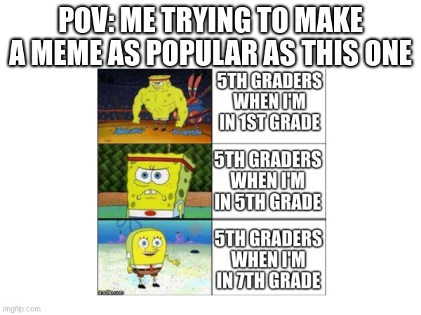 I'm trying but I can't a good enough meme yet | POV: ME TRYING TO MAKE A MEME AS POPULAR AS THIS ONE | image tagged in popular,pov,memes | made w/ Imgflip meme maker