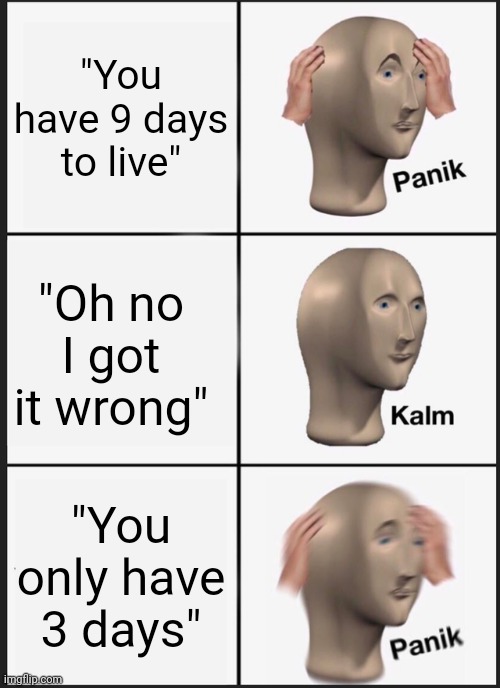 Idk the point of this | "You have 9 days to live"; "Oh no I got it wrong"; "You only have 3 days" | image tagged in memes,panik kalm panik | made w/ Imgflip meme maker