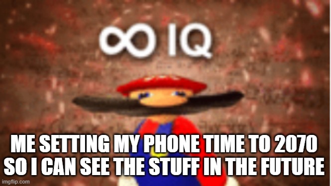 hahahahhahahaha | ME SETTING MY PHONE TIME TO 2070 SO I CAN SEE THE STUFF IN THE FUTURE | image tagged in infinite iq,mario,smg4 | made w/ Imgflip meme maker