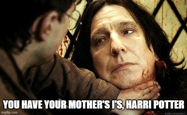 You have your mother's eyes | YOU HAVE YOUR MOTHER'S I'S, HARRI POTTER | image tagged in harry potter,severus snape | made w/ Imgflip meme maker