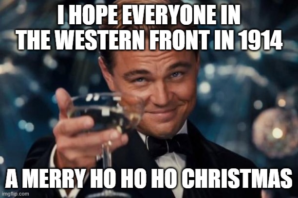 Leonardo Dicaprio Cheers Meme | I HOPE EVERYONE IN THE WESTERN FRONT IN 1914; A MERRY HO HO HO CHRISTMAS | image tagged in memes,leonardo dicaprio cheers | made w/ Imgflip meme maker