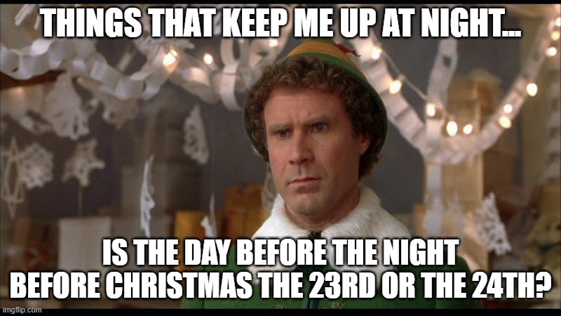 Day before the night before christmas | THINGS THAT KEEP ME UP AT NIGHT... IS THE DAY BEFORE THE NIGHT BEFORE CHRISTMAS THE 23RD OR THE 24TH? | image tagged in christmas eve,elf | made w/ Imgflip meme maker