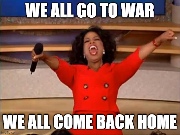 Oprah You Get A Meme | WE ALL GO TO WAR; WE ALL COME BACK HOME | image tagged in memes,oprah you get a | made w/ Imgflip meme maker