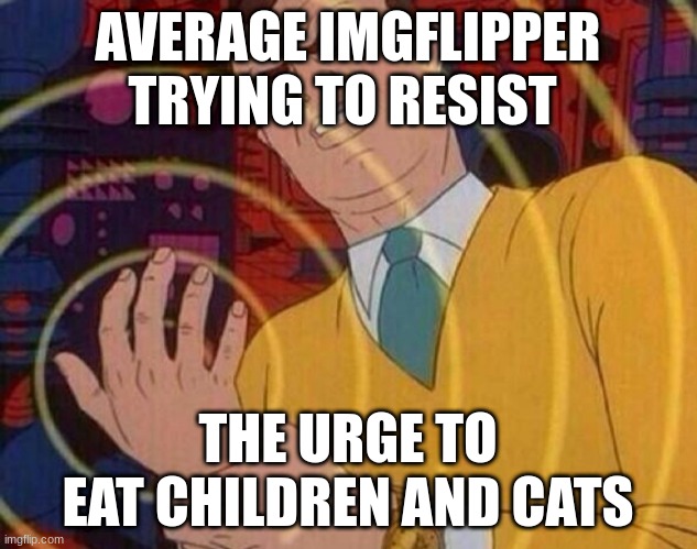 "fOoD iS fOoD ? !11!11!!!" | AVERAGE IMGFLIPPER TRYING TO RESIST; THE URGE TO EAT CHILDREN AND CATS | image tagged in must resist urge | made w/ Imgflip meme maker