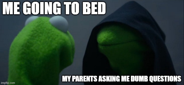 Evil Kermit Meme | ME GOING TO BED; MY PARENTS ASKING ME DUMB QUESTIONS | image tagged in memes,evil kermit | made w/ Imgflip meme maker