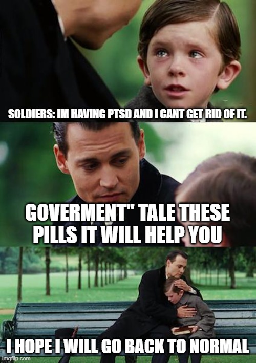 Finding Neverland | SOLDIERS: IM HAVING PTSD AND I CANT GET RID OF IT. GOVERMENT" TALE THESE PILLS IT WILL HELP YOU; I HOPE I WILL GO BACK TO NORMAL | image tagged in memes,finding neverland | made w/ Imgflip meme maker