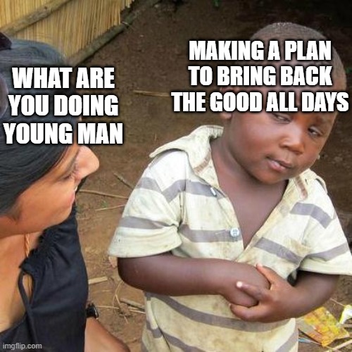 The good all days | MAKING A PLAN TO BRING BACK THE GOOD ALL DAYS; WHAT ARE YOU DOING YOUNG MAN | image tagged in memes,third world skeptical kid | made w/ Imgflip meme maker