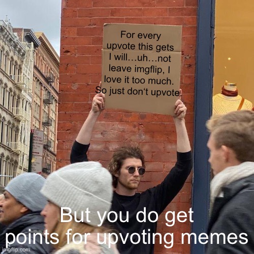 Dont upvote this meme |  For every upvote this gets I will…uh…not leave imgflip, I love it too much. So just don‘t upvote. But you do get points for upvoting memes | image tagged in memes,guy holding cardboard sign,funny,begging,sorry | made w/ Imgflip meme maker