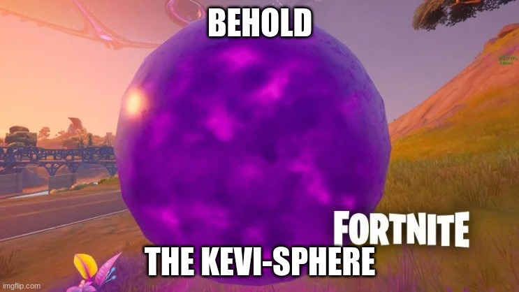 fortnite kevin in ohio | BEHOLD; THE KEVI-SPHERE | image tagged in mistakes | made w/ Imgflip meme maker