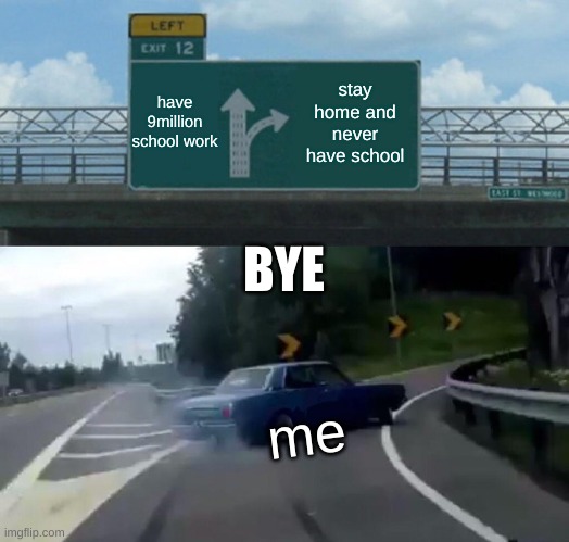 Left Exit 12 Off Ramp | have 9million school work; stay home and never have school; BYE; me | image tagged in memes,left exit 12 off ramp | made w/ Imgflip meme maker